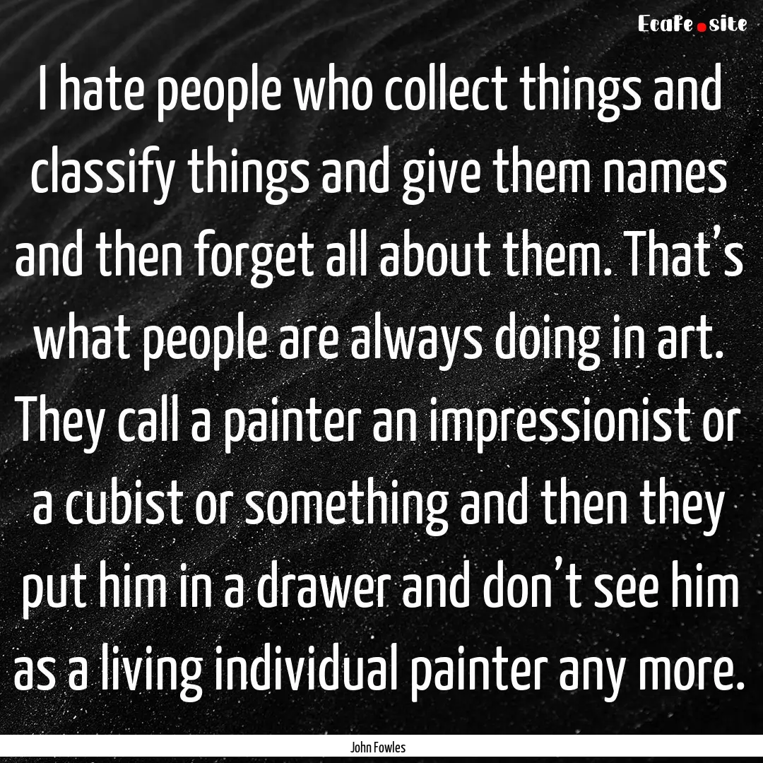 I hate people who collect things and classify.... : Quote by John Fowles