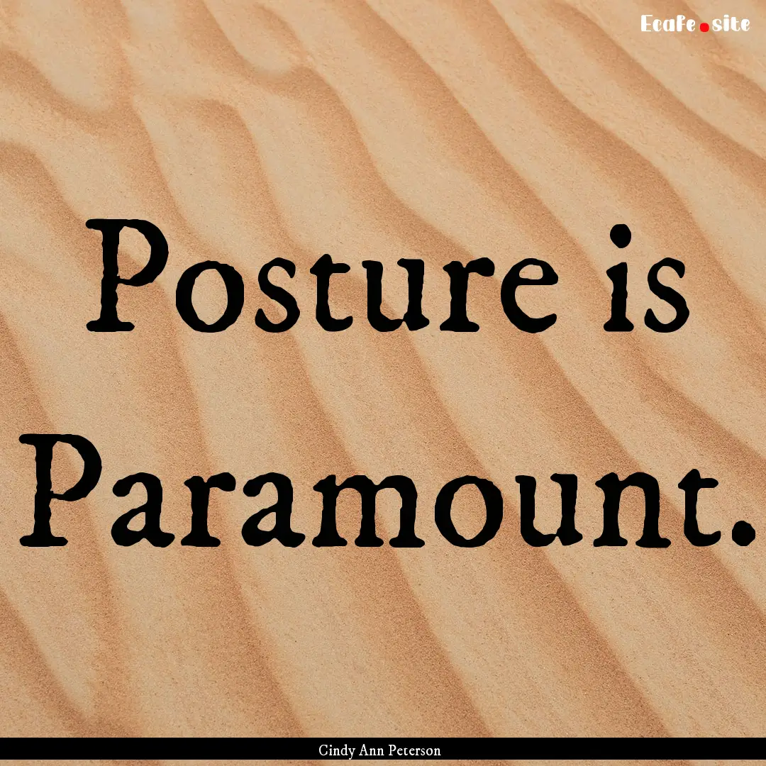 Posture is Paramount. : Quote by Cindy Ann Peterson