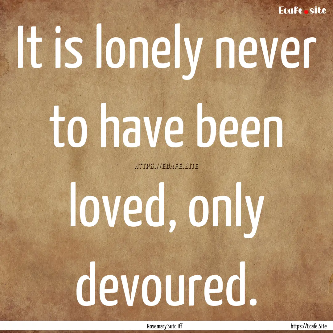 It is lonely never to have been loved, only.... : Quote by Rosemary Sutcliff