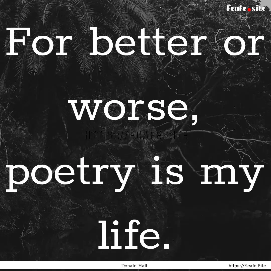 For better or worse, poetry is my life. : Quote by Donald Hall