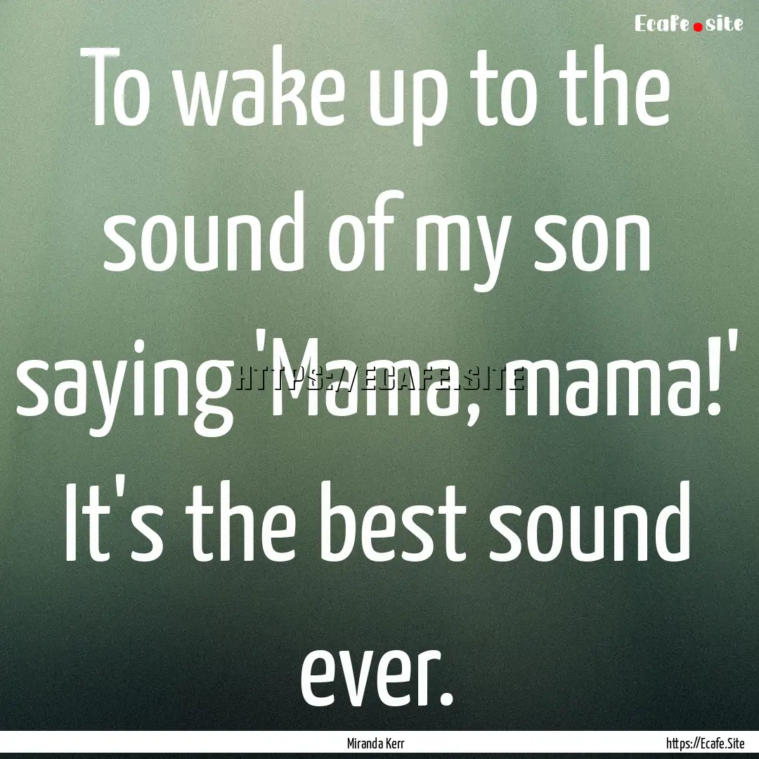 To wake up to the sound of my son saying.... : Quote by Miranda Kerr