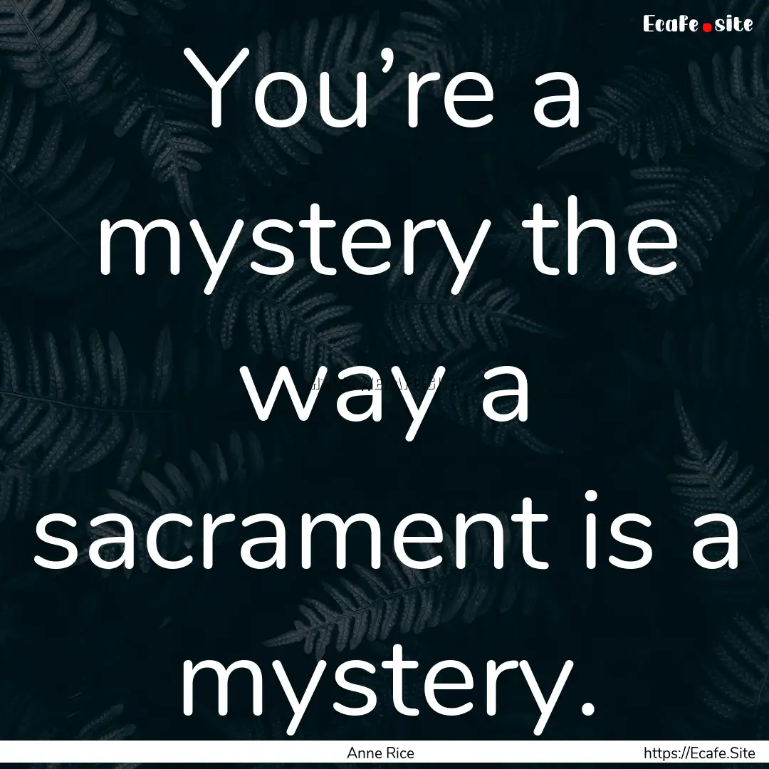 You’re a mystery the way a sacrament is.... : Quote by Anne Rice