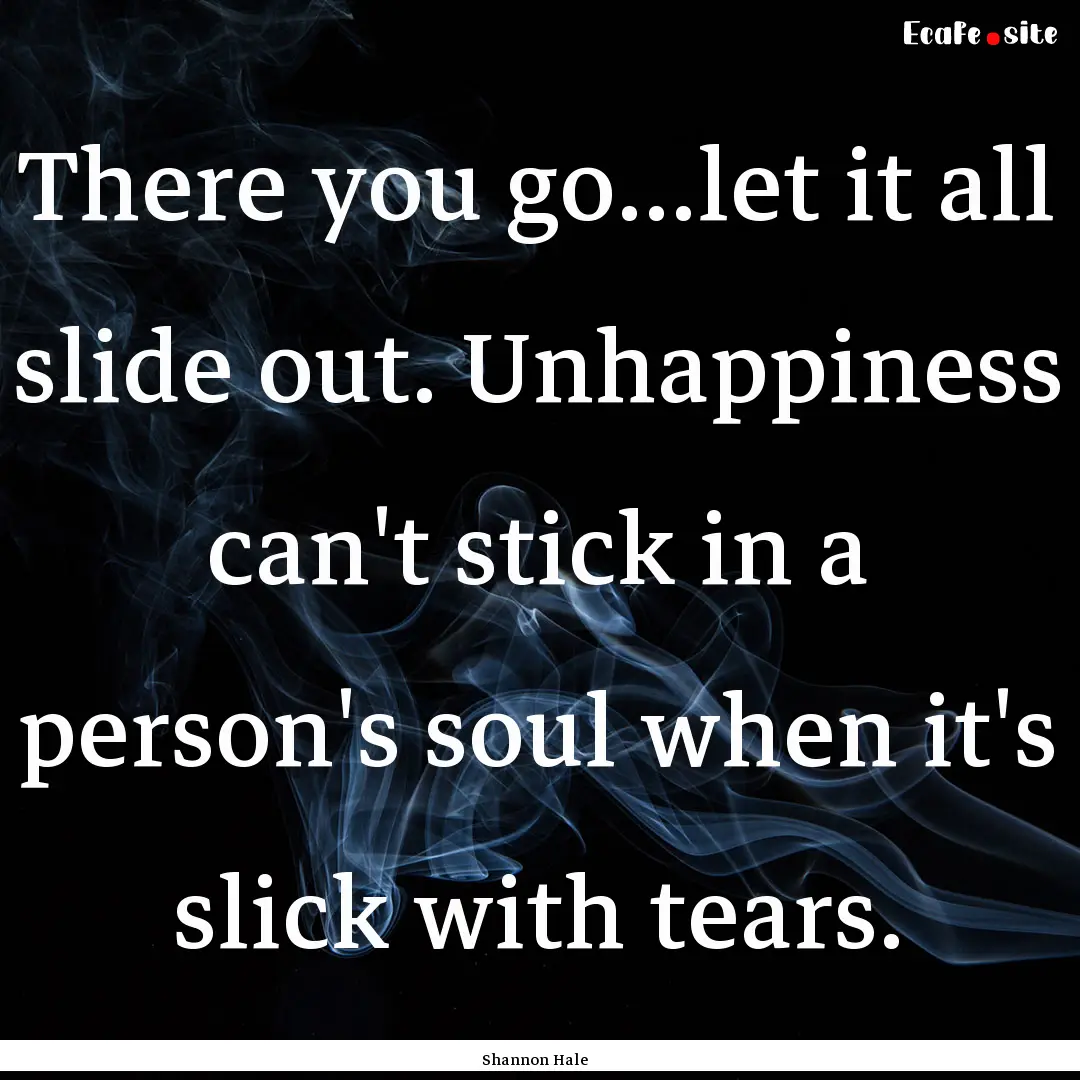 There you go...let it all slide out. Unhappiness.... : Quote by Shannon Hale