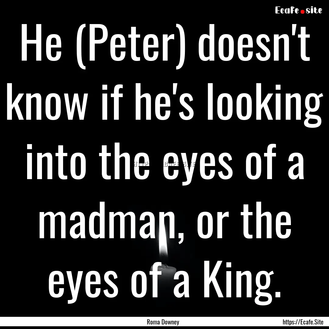 He (Peter) doesn't know if he's looking into.... : Quote by Roma Downey