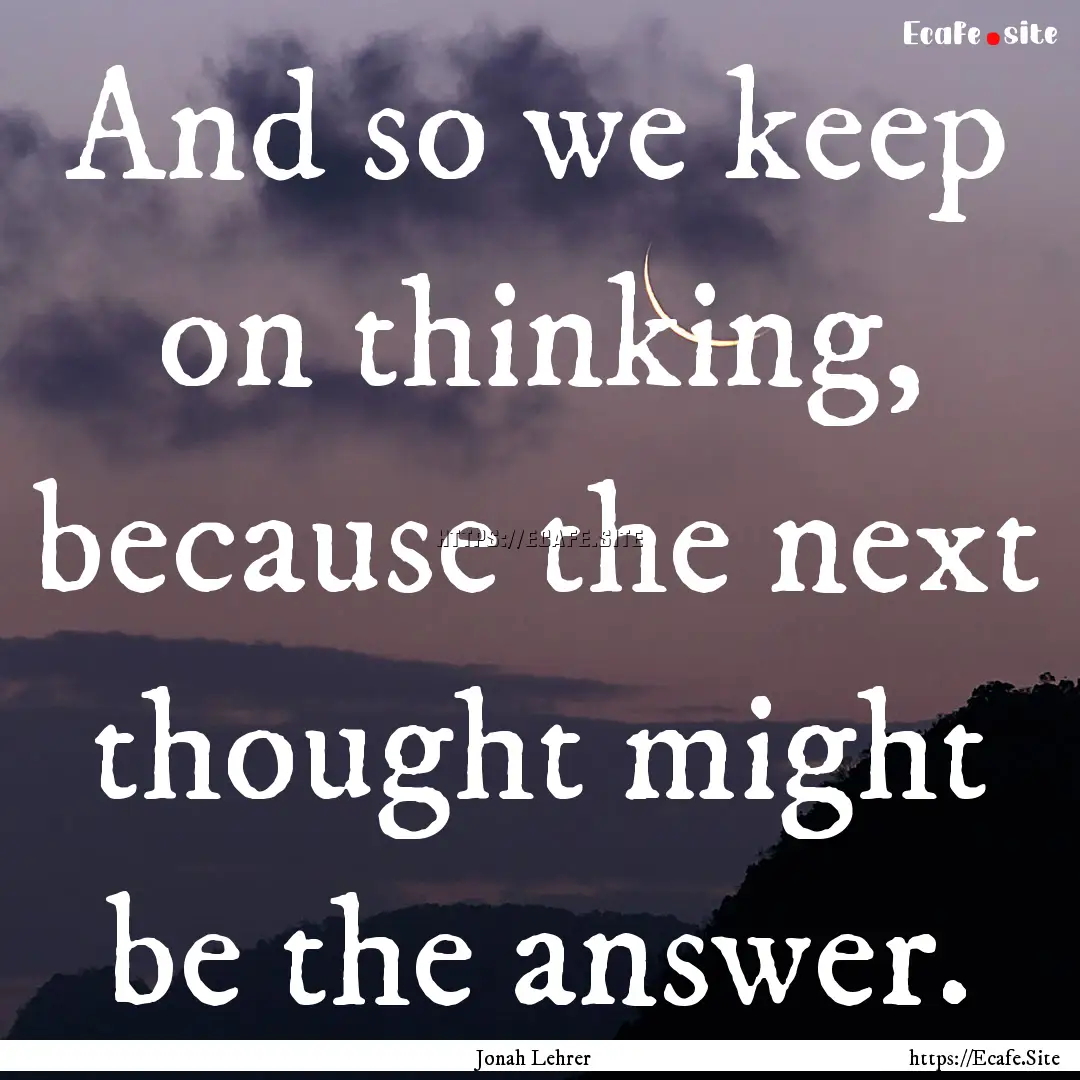 And so we keep on thinking, because the next.... : Quote by Jonah Lehrer