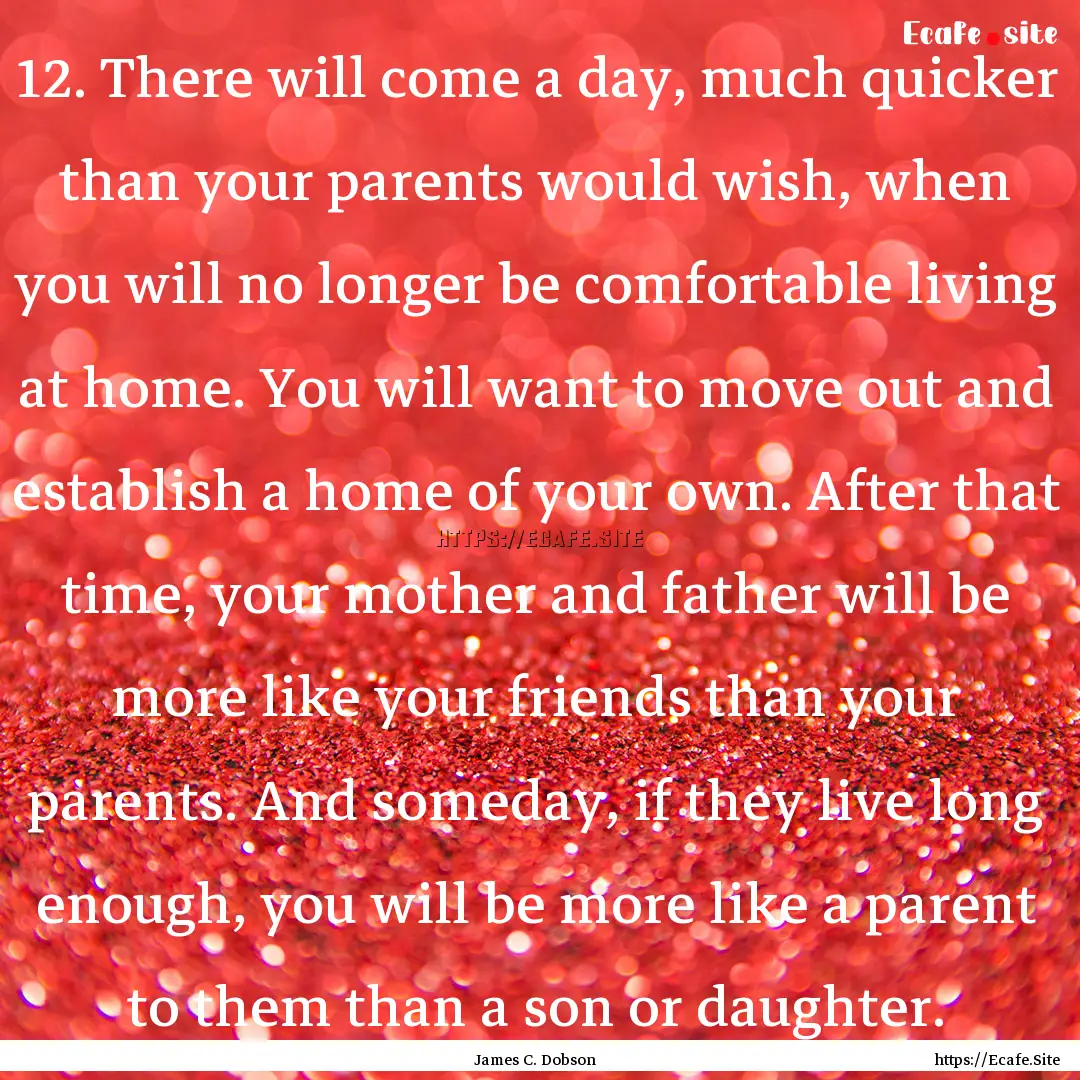 12. There will come a day, much quicker than.... : Quote by James C. Dobson