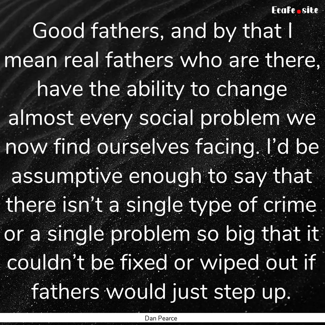 Good fathers, and by that I mean real fathers.... : Quote by Dan Pearce