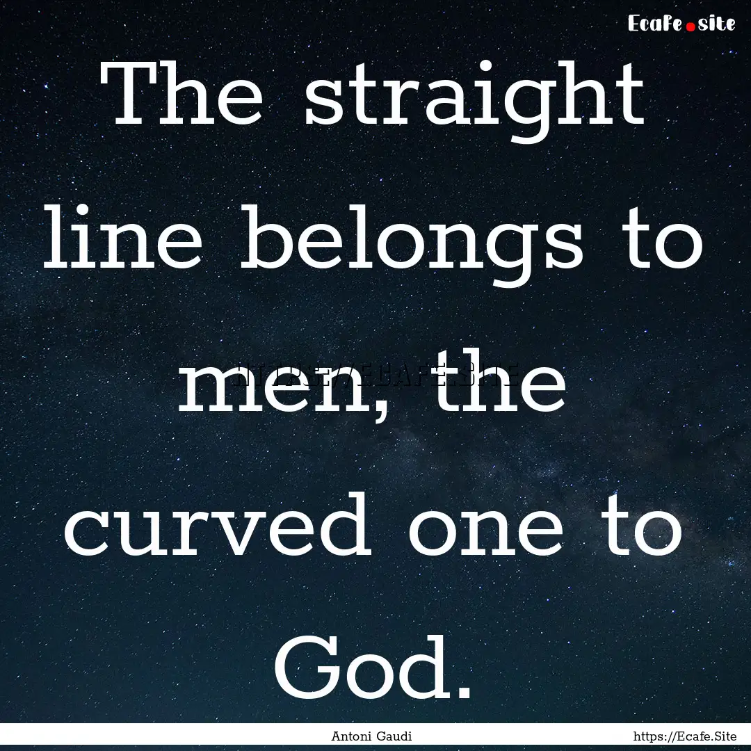 The straight line belongs to men, the curved.... : Quote by Antoni Gaudi