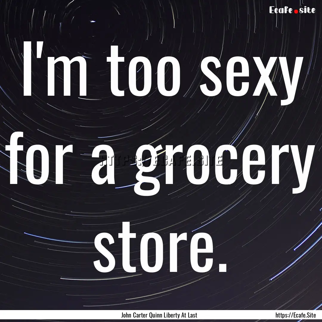 I'm too sexy for a grocery store. : Quote by John Carter Quinn Liberty At Last