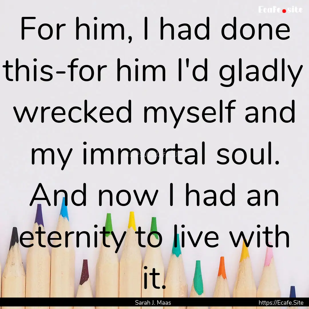 For him, I had done this-for him I'd gladly.... : Quote by Sarah J. Maas