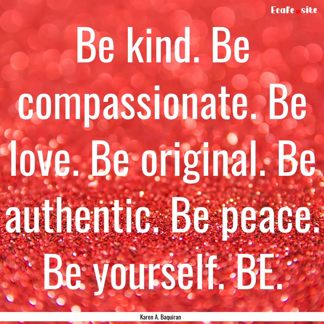 Be kind. Be compassionate. Be love. Be original..... : Quote by Karen A. Baquiran