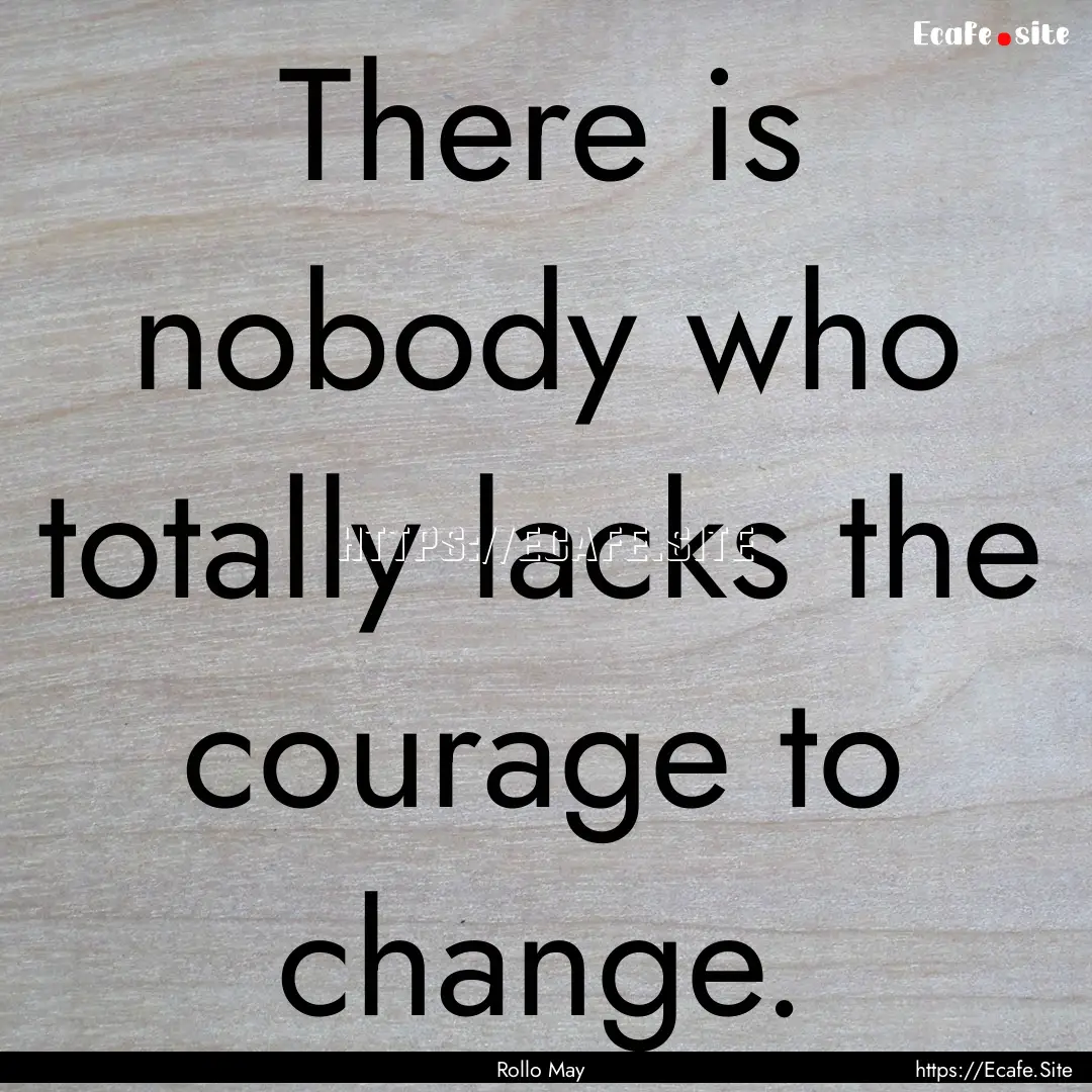 There is nobody who totally lacks the courage.... : Quote by Rollo May