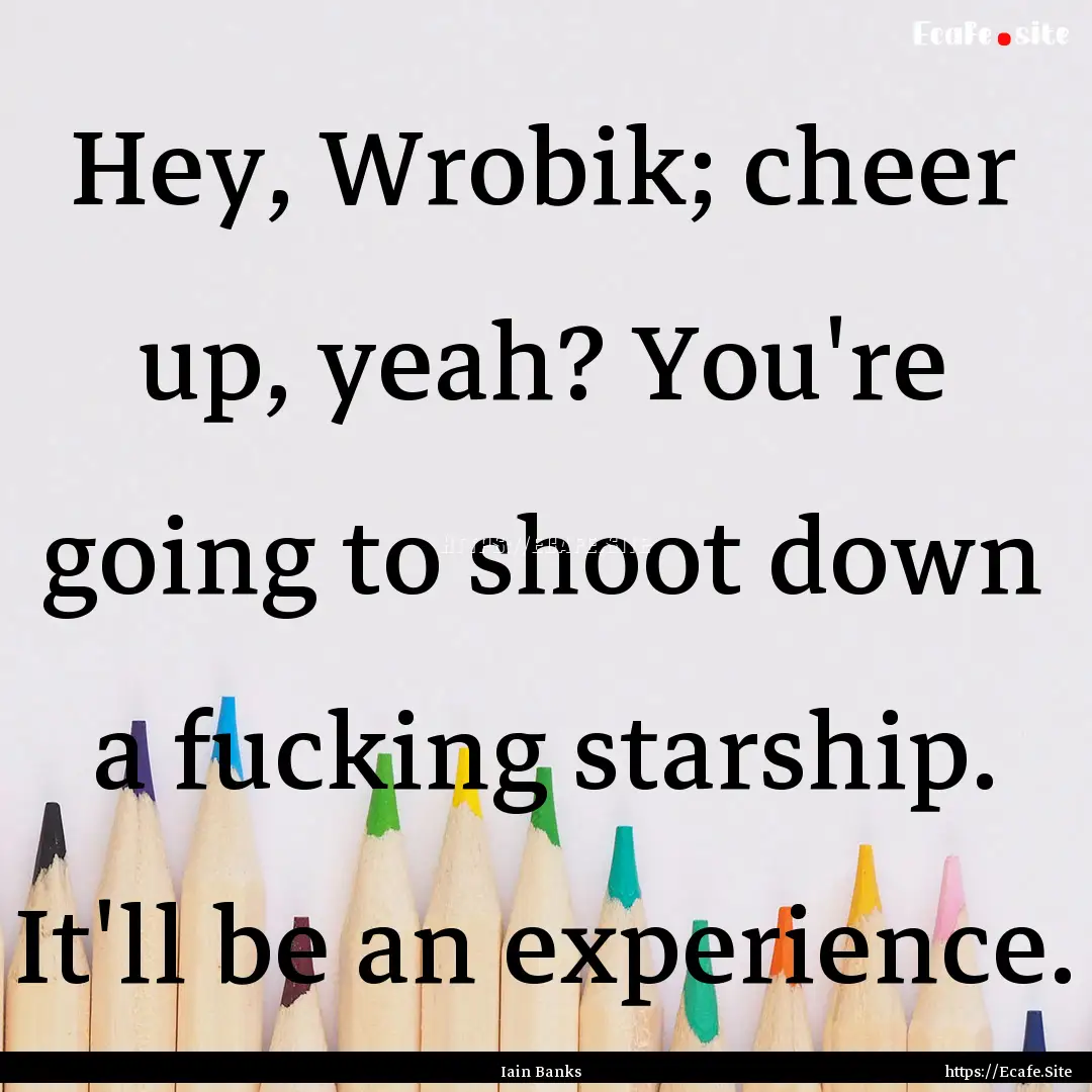 Hey, Wrobik; cheer up, yeah? You're going.... : Quote by Iain Banks