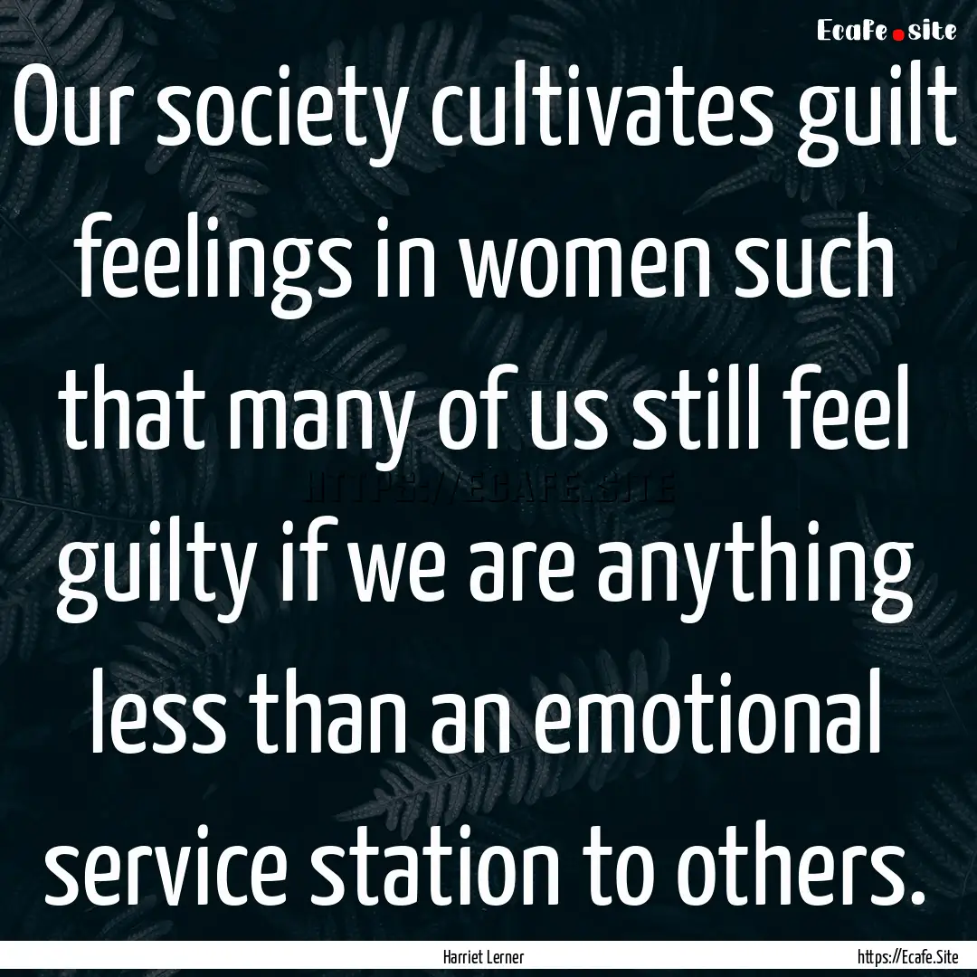 Our society cultivates guilt feelings in.... : Quote by Harriet Lerner