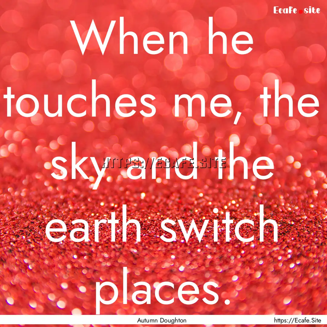 When he touches me, the sky and the earth.... : Quote by Autumn Doughton