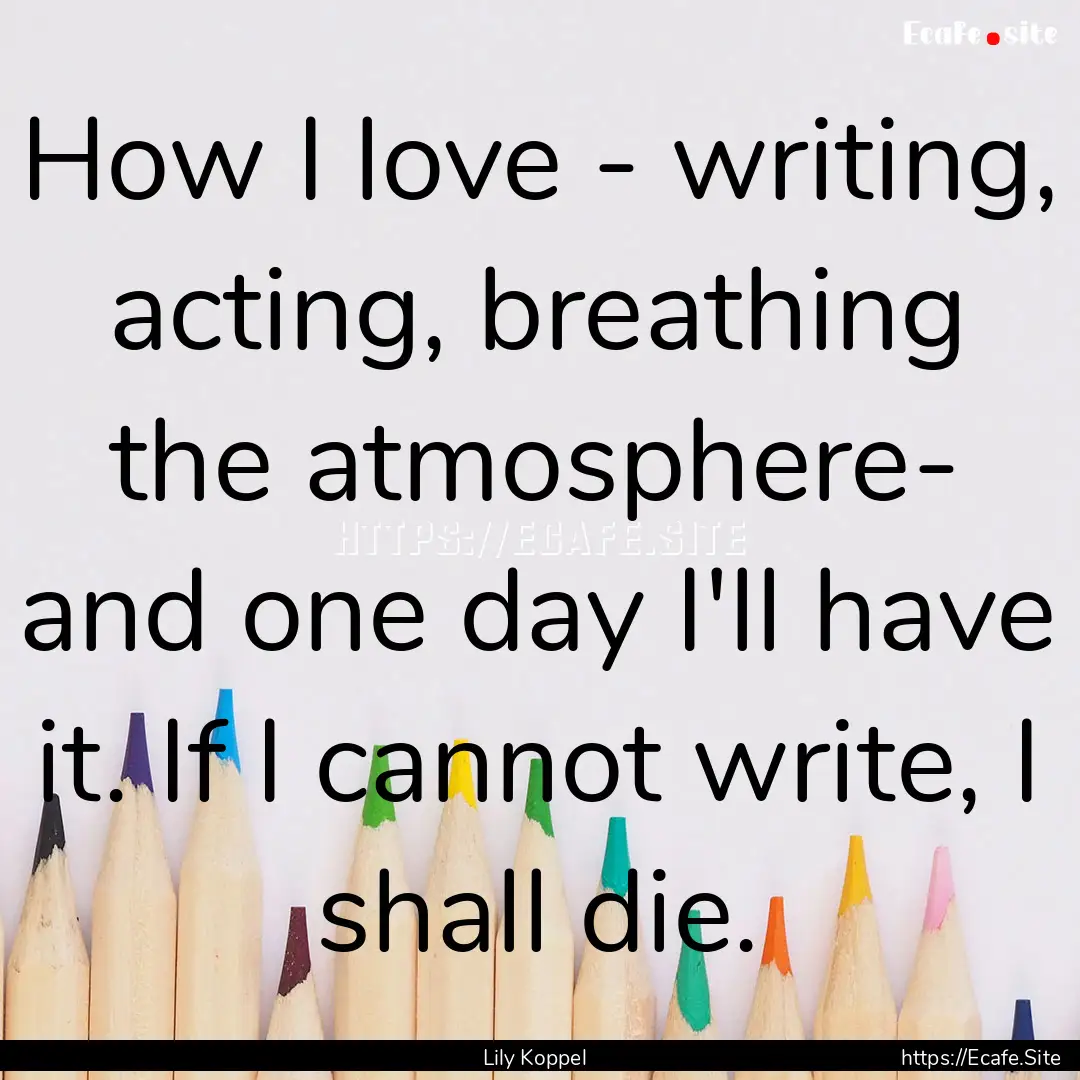 How I love - writing, acting, breathing the.... : Quote by Lily Koppel