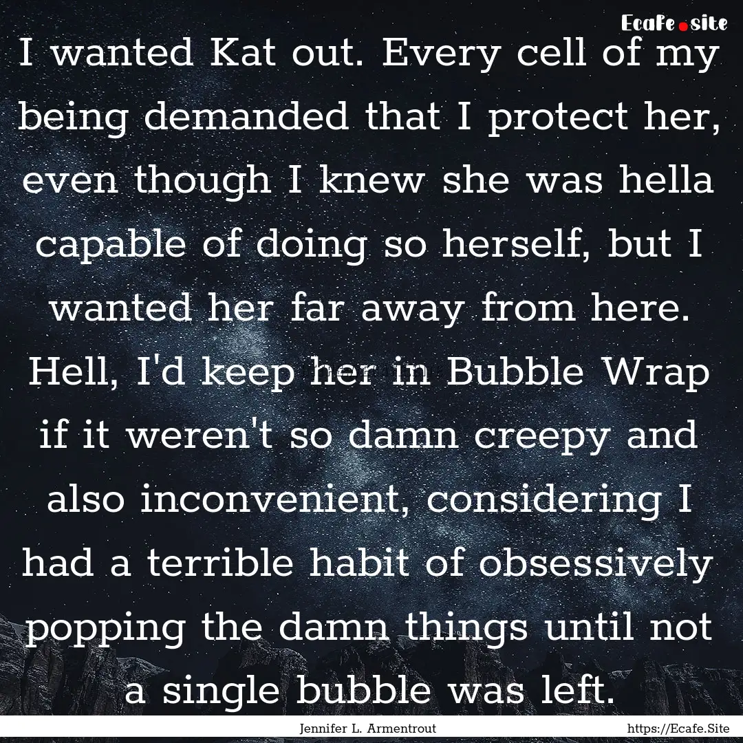 I wanted Kat out. Every cell of my being.... : Quote by Jennifer L. Armentrout