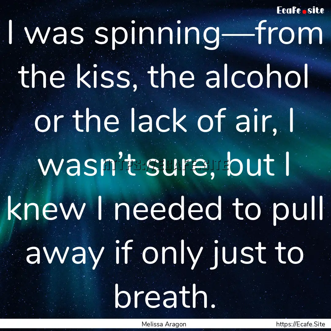 I was spinning—from the kiss, the alcohol.... : Quote by Melissa Aragon