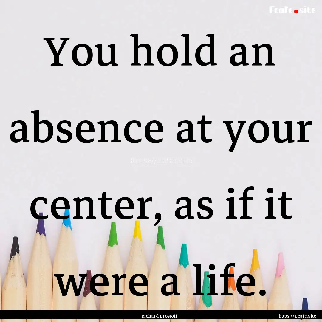 You hold an absence at your center, as if.... : Quote by Richard Brostoff