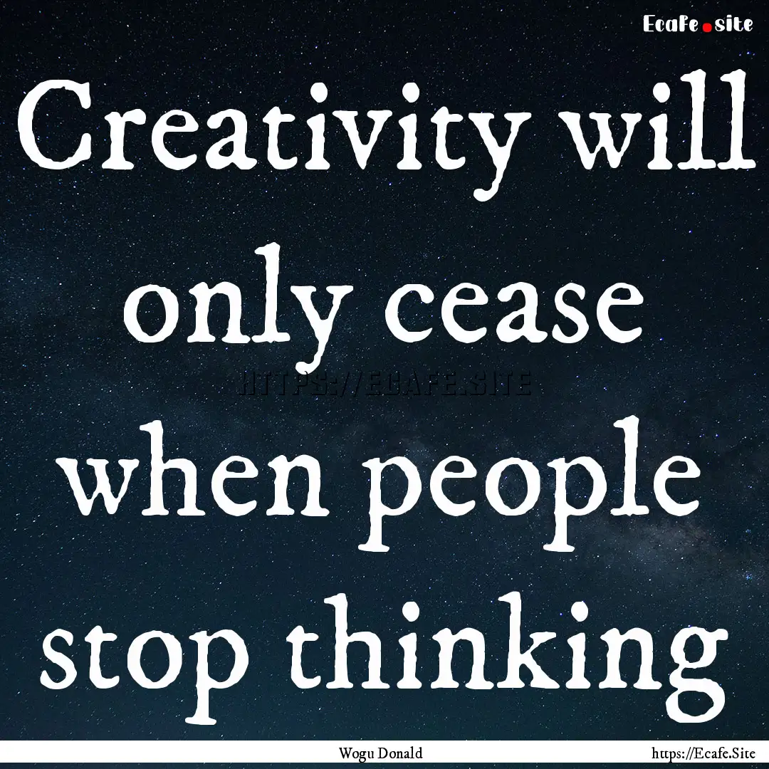 Creativity will only cease when people stop.... : Quote by Wogu Donald