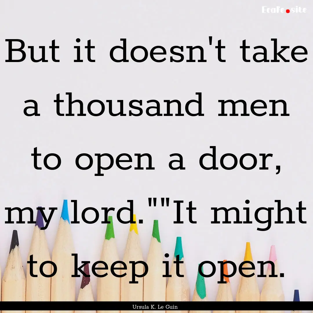 But it doesn't take a thousand men to open.... : Quote by Ursula K. Le Guin