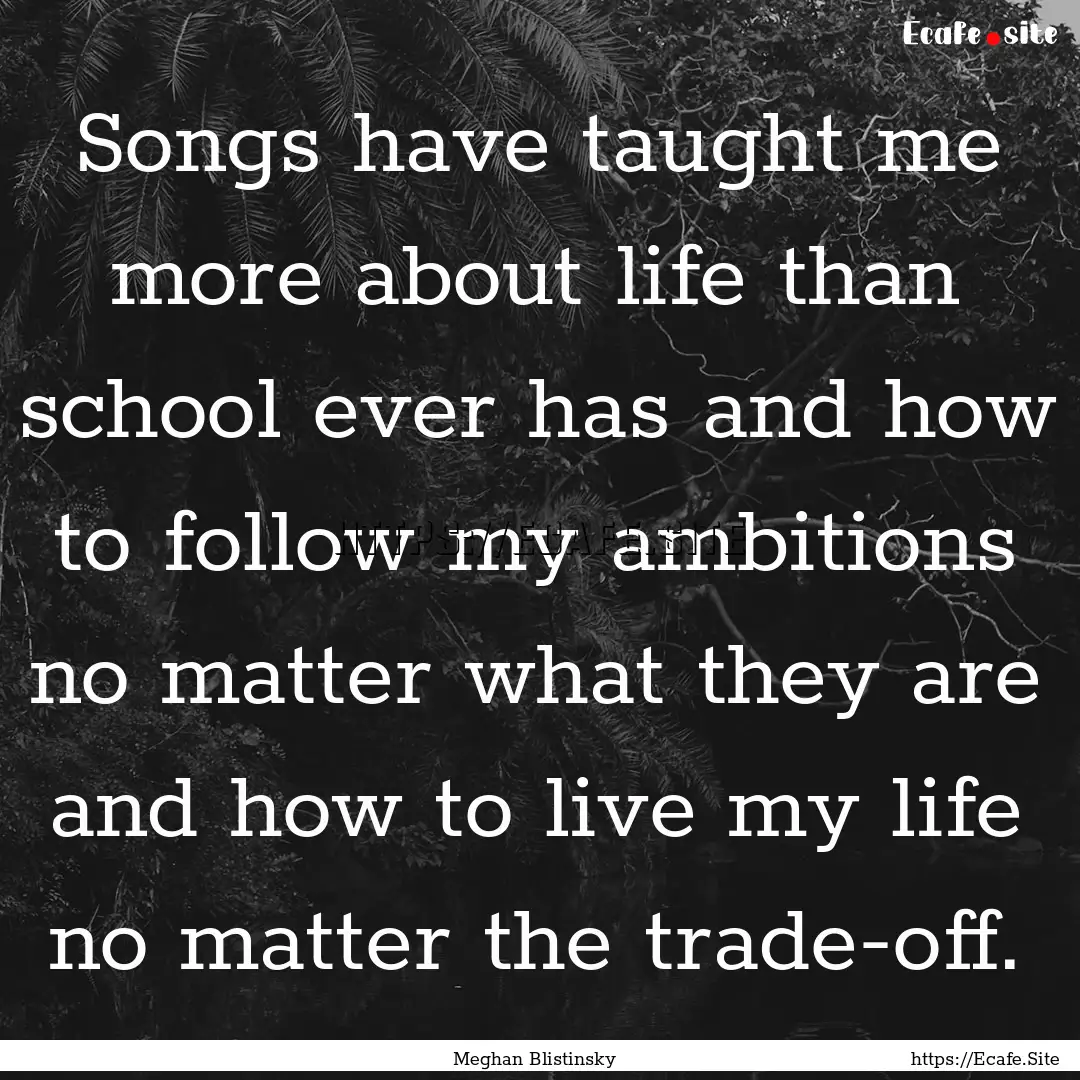 Songs have taught me more about life than.... : Quote by Meghan Blistinsky