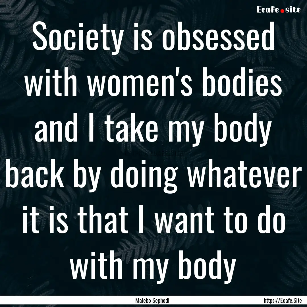 Society is obsessed with women's bodies and.... : Quote by Malebo Sephodi