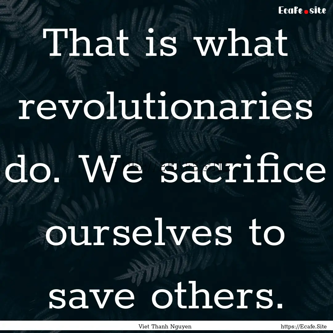 That is what revolutionaries do. We sacrifice.... : Quote by Viet Thanh Nguyen