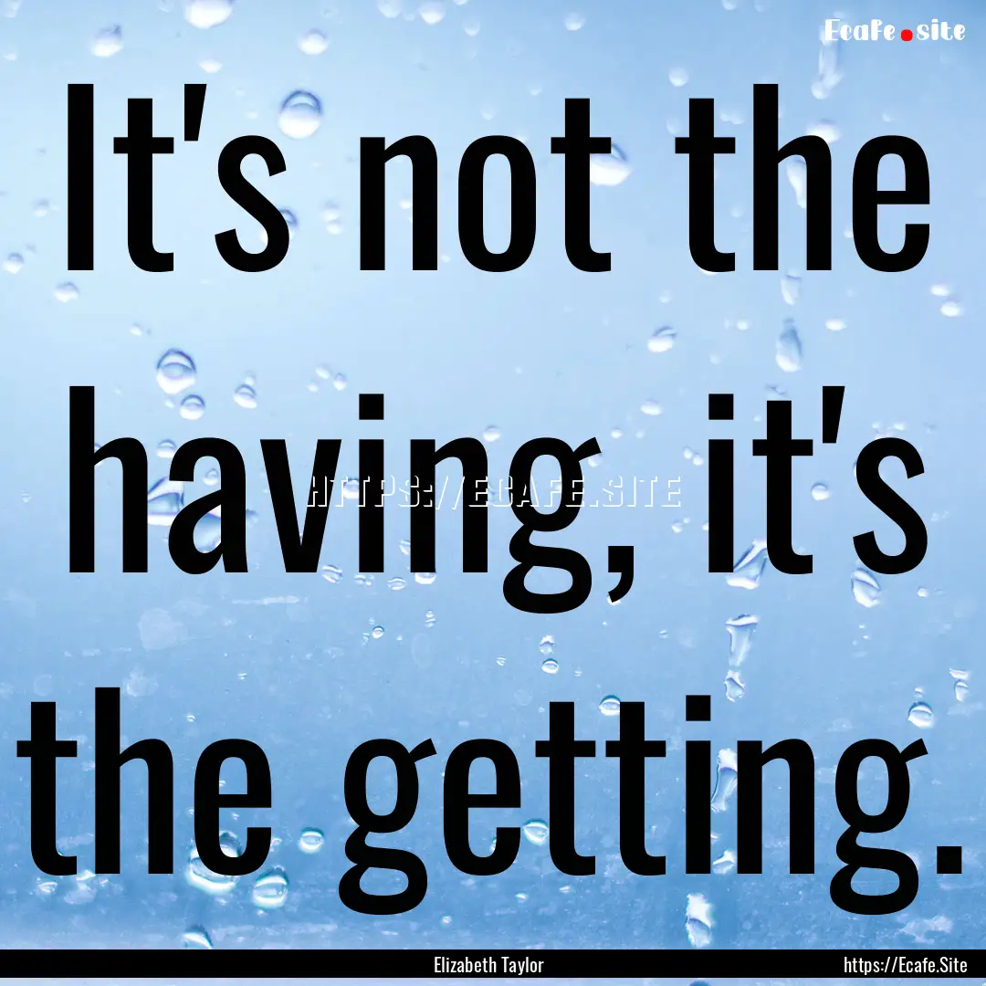 It's not the having, it's the getting. : Quote by Elizabeth Taylor