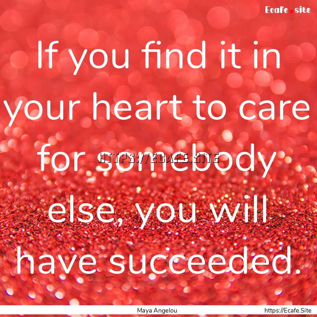 If you find it in your heart to care for.... : Quote by Maya Angelou