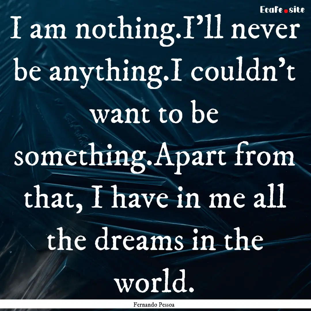 I am nothing.I'll never be anything.I couldn't.... : Quote by Fernando Pessoa