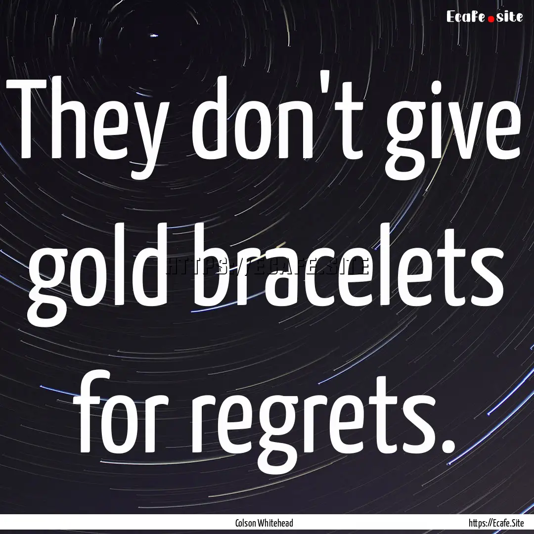 They don't give gold bracelets for regrets..... : Quote by Colson Whitehead