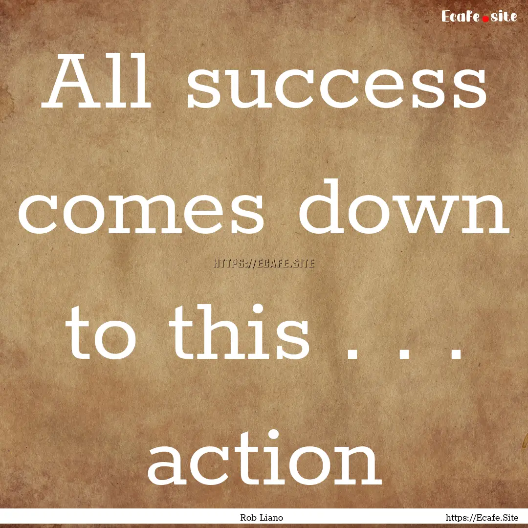 All success comes down to this . . . action.... : Quote by Rob Liano