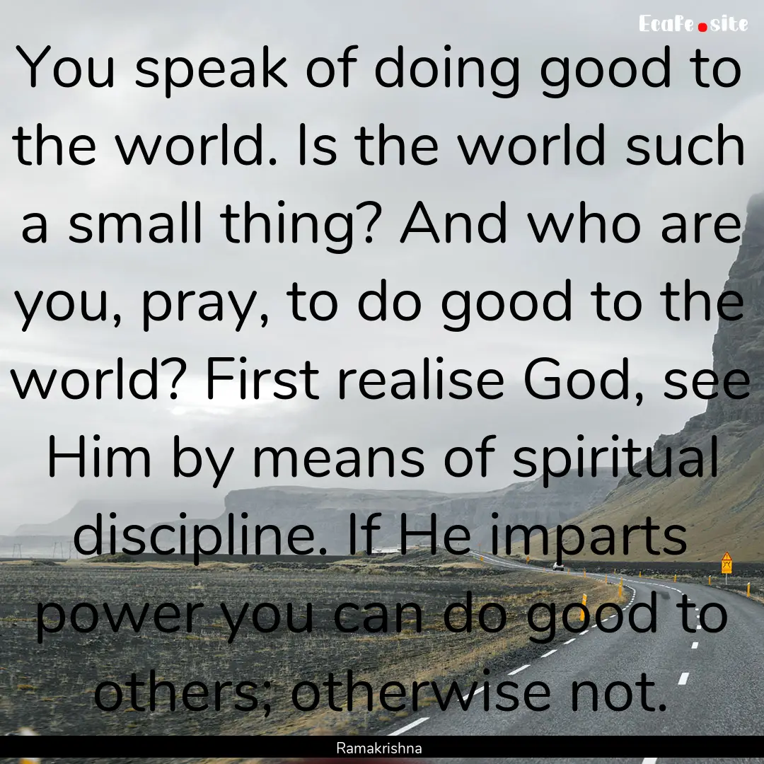 You speak of doing good to the world. Is.... : Quote by Ramakrishna