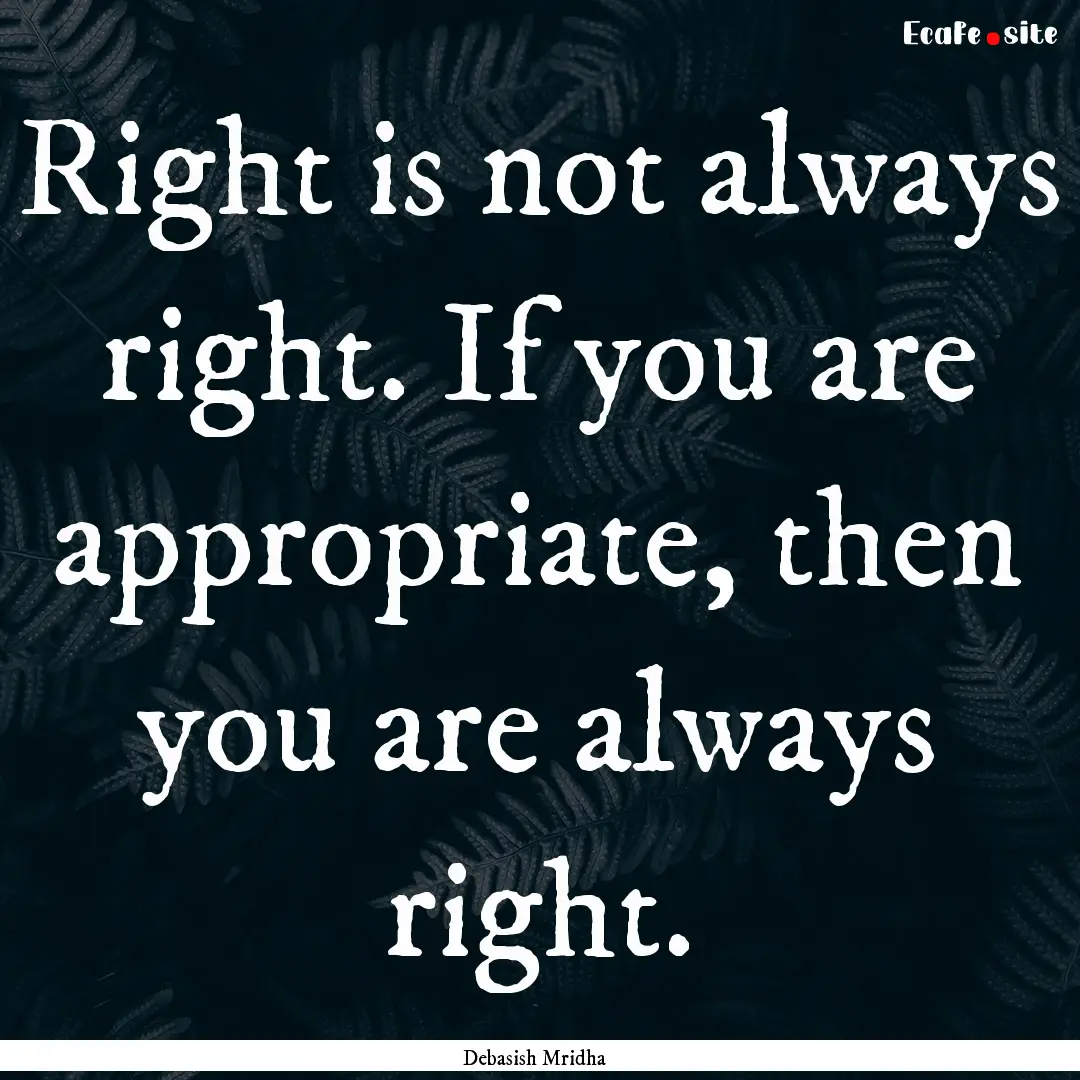 Right is not always right. If you are appropriate,.... : Quote by Debasish Mridha