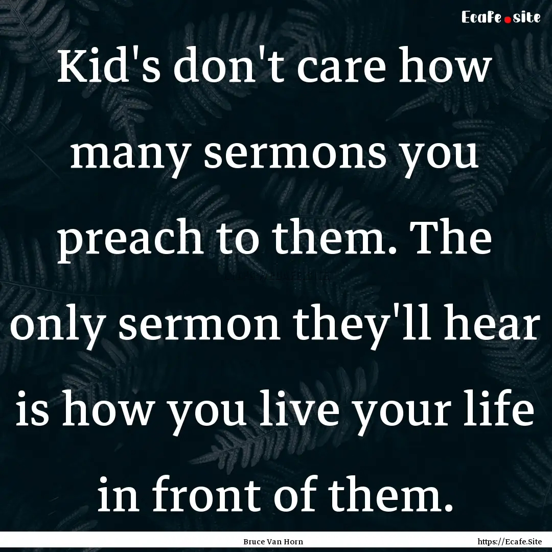 Kid's don't care how many sermons you preach.... : Quote by Bruce Van Horn