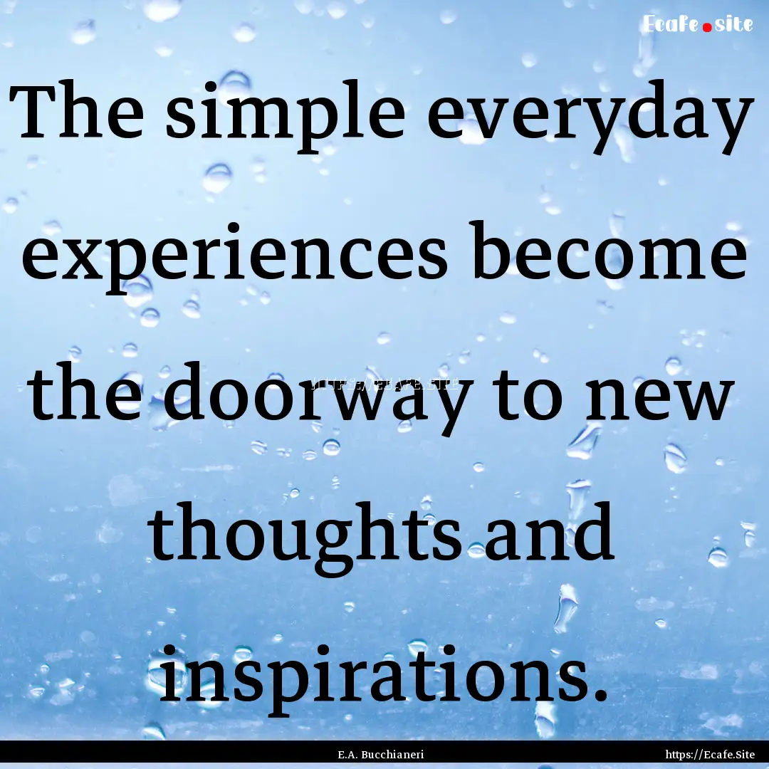 The simple everyday experiences become the.... : Quote by E.A. Bucchianeri