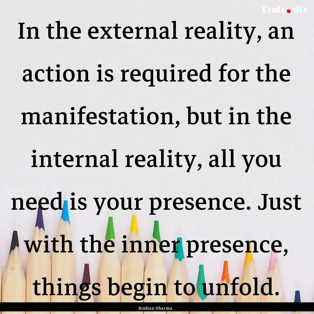 In the external reality, an action is required.... : Quote by Roshan Sharma