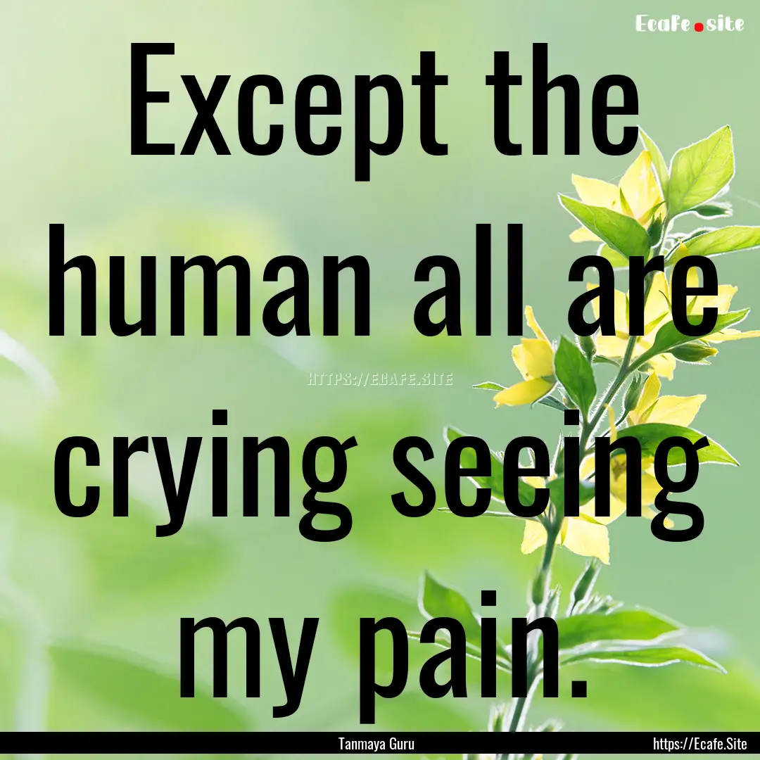 Except the human all are crying seeing my.... : Quote by Tanmaya Guru