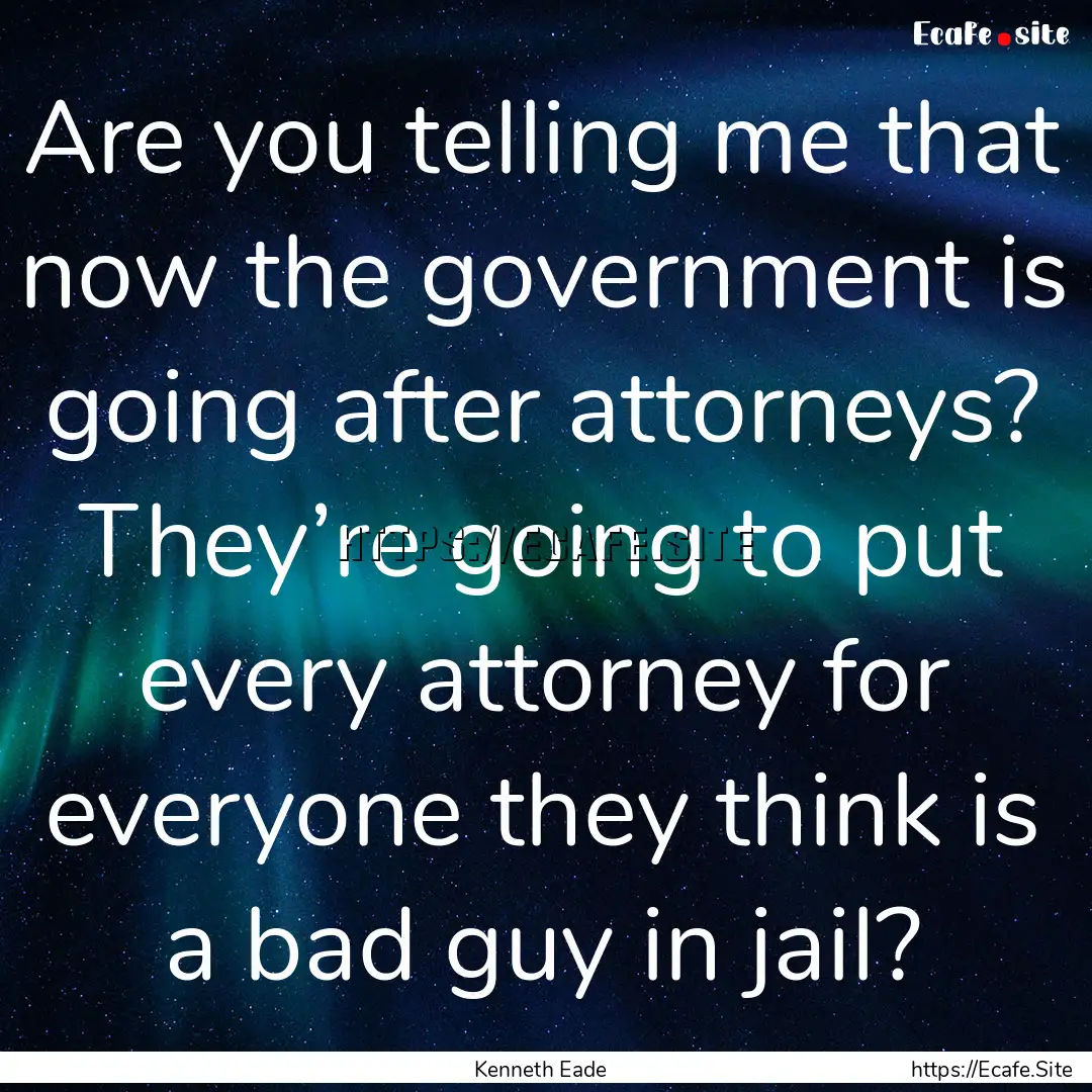 Are you telling me that now the government.... : Quote by Kenneth Eade