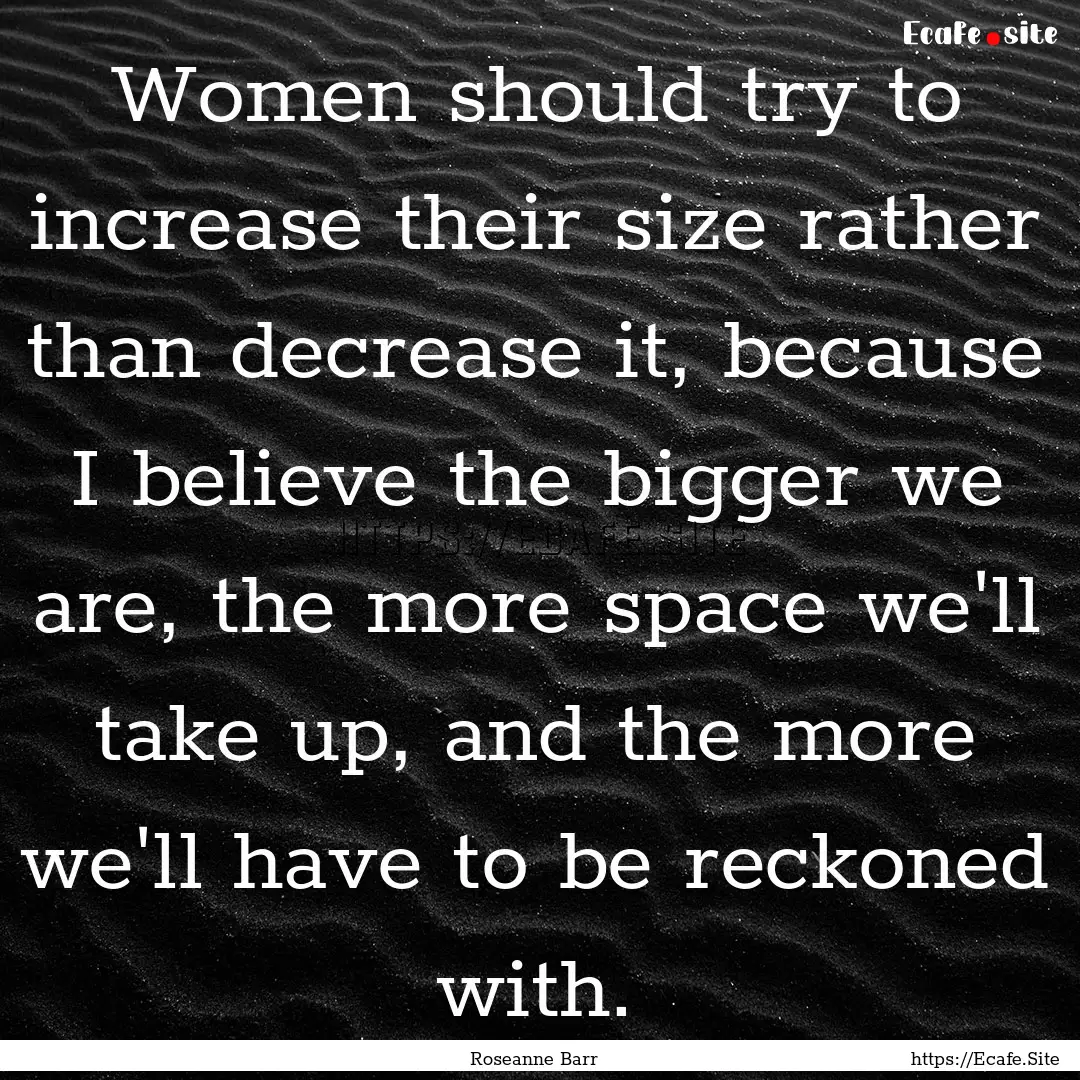 Women should try to increase their size rather.... : Quote by Roseanne Barr