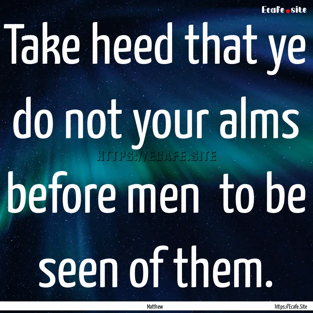 Take heed that ye do not your alms before.... : Quote by Matthew