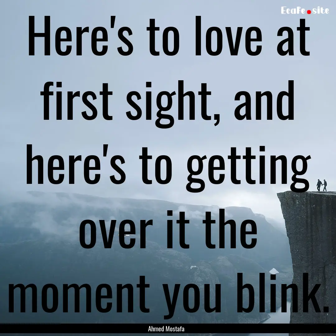 Here's to love at first sight, and here's.... : Quote by Ahmed Mostafa