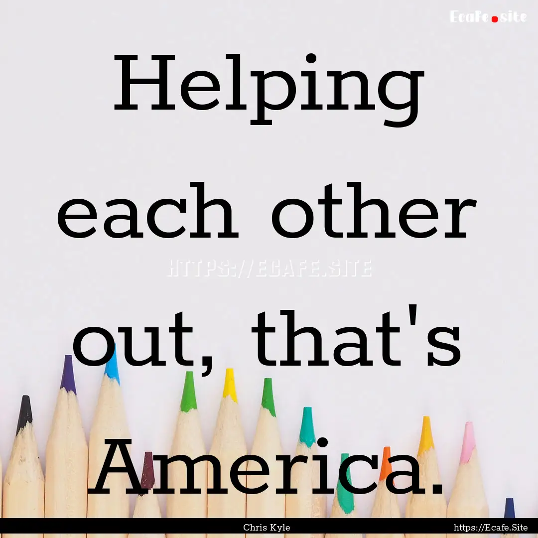 Helping each other out, that's America. : Quote by Chris Kyle