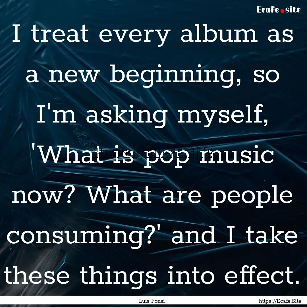 I treat every album as a new beginning, so.... : Quote by Luis Fonsi