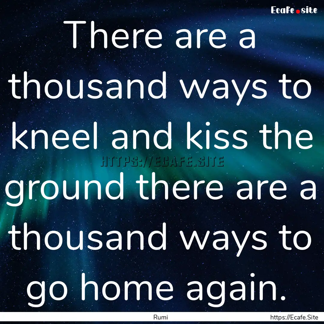 There are a thousand ways to kneel and kiss.... : Quote by Rumi