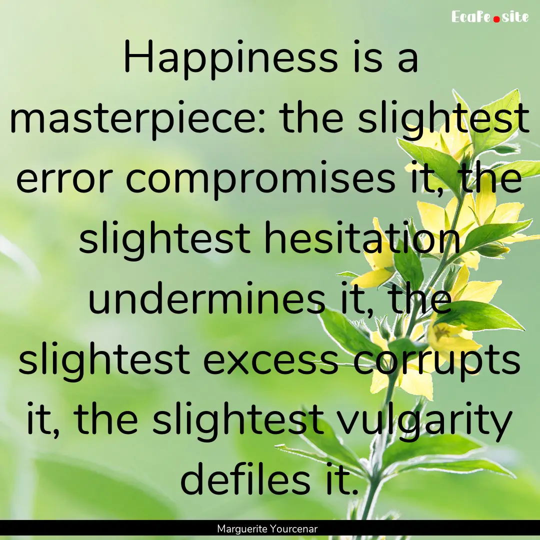 Happiness is a masterpiece: the slightest.... : Quote by Marguerite Yourcenar