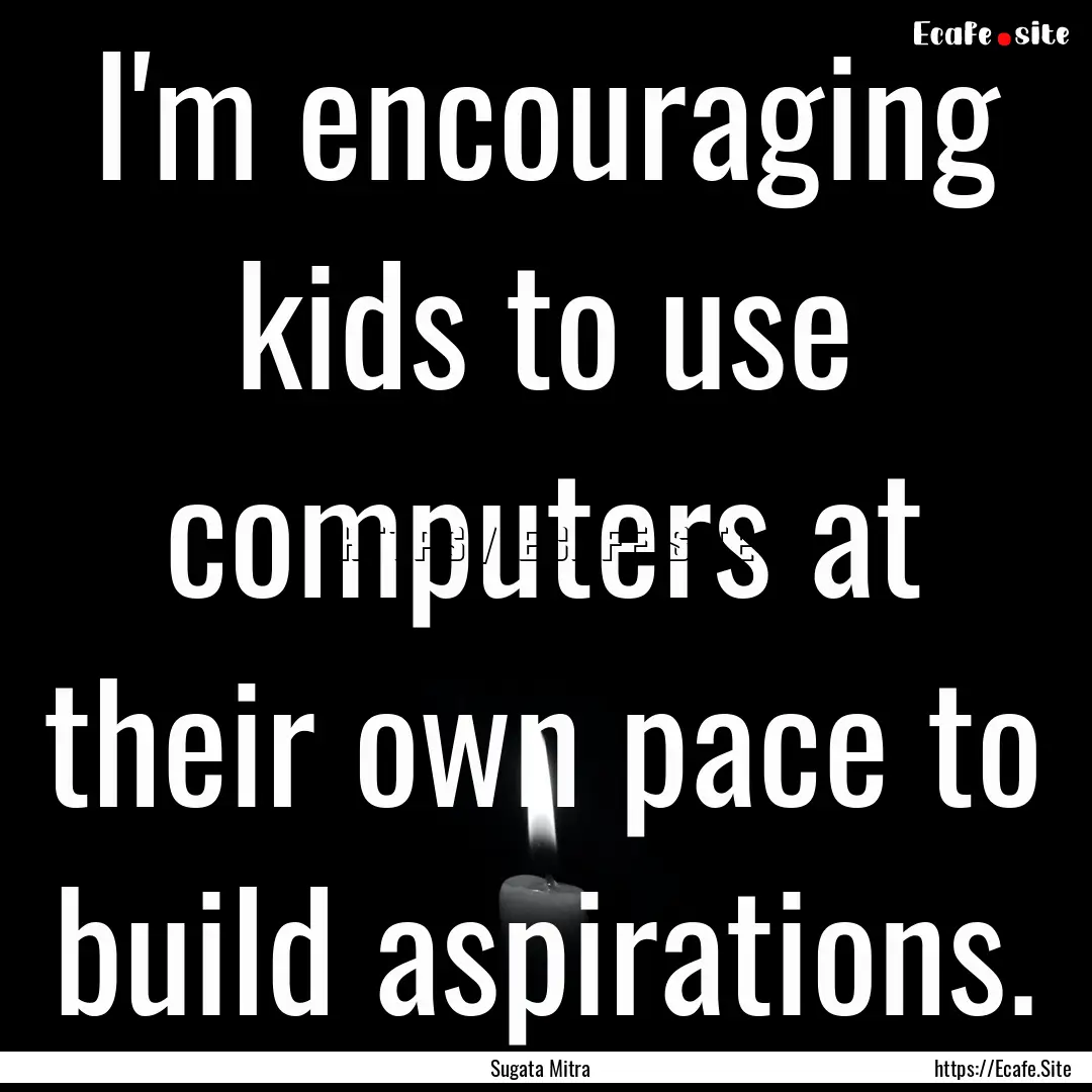 I'm encouraging kids to use computers at.... : Quote by Sugata Mitra