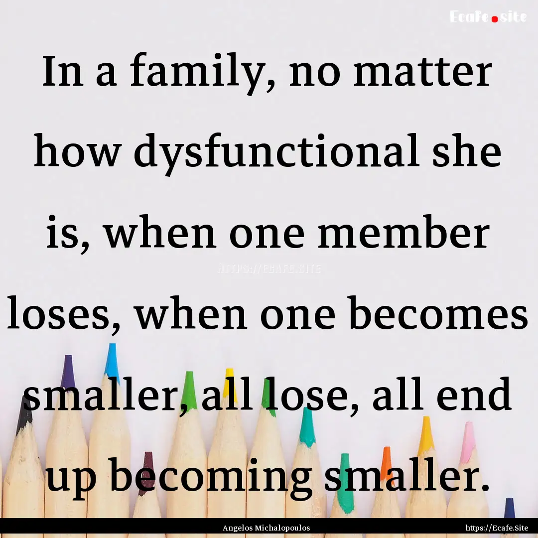 In a family, no matter how dysfunctional.... : Quote by Angelos Michalopoulos