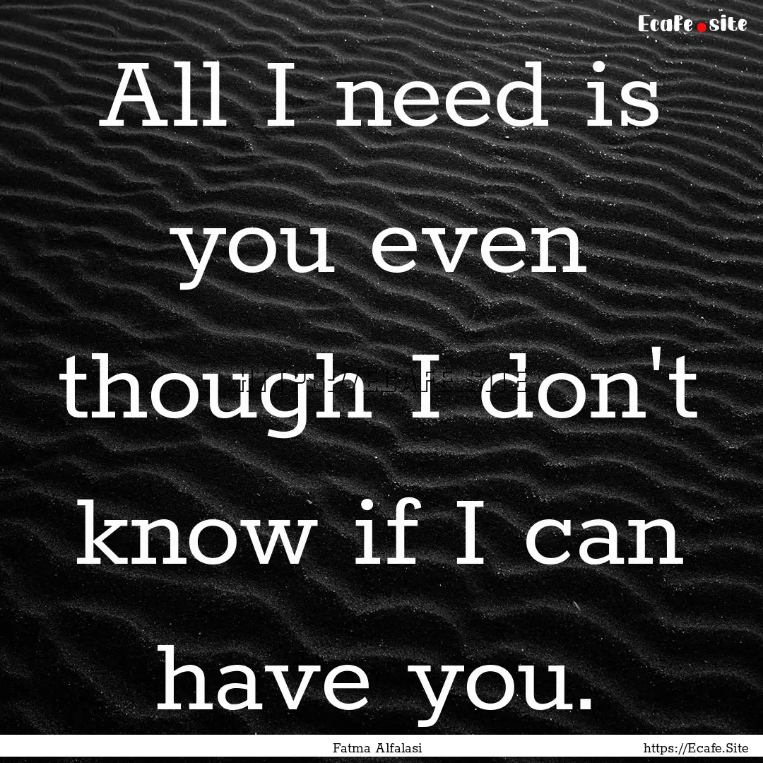 All I need is you even though I don't know.... : Quote by Fatma Alfalasi